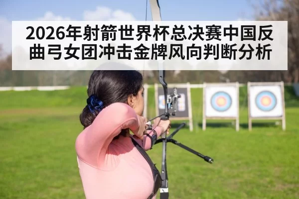 2026年射箭世界杯总决赛中国反曲弓女团冲击金牌风向判断分析